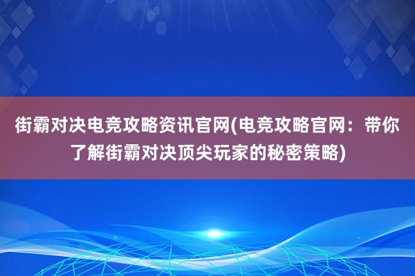 街霸对决电竞攻略资讯官网(电竞攻略官网：带你了解街霸对决顶尖玩家的秘密策略)