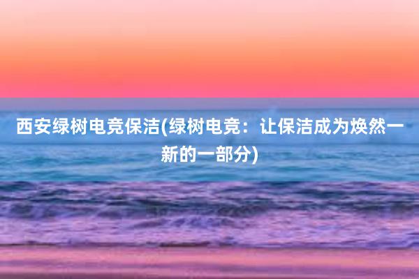 西安绿树电竞保洁(绿树电竞：让保洁成为焕然一新的一部分)