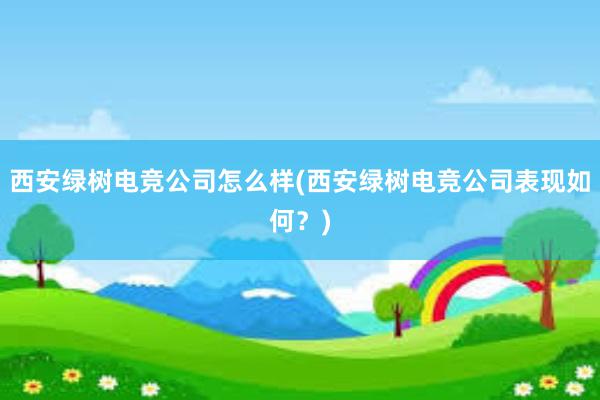 西安绿树电竞公司怎么样(西安绿树电竞公司表现如何？)