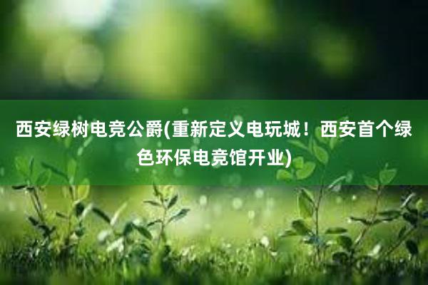 西安绿树电竞公爵(重新定义电玩城！西安首个绿色环保电竞馆开业)