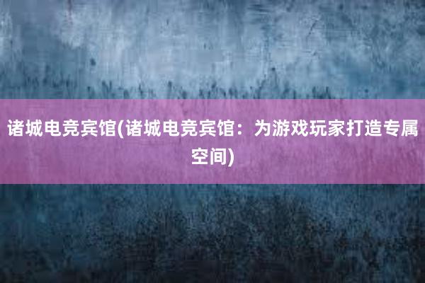 诸城电竞宾馆(诸城电竞宾馆：为游戏玩家打造专属空间)