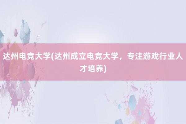 达州电竞大学(达州成立电竞大学，专注游戏行业人才培养)