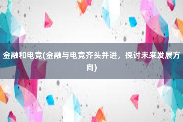 金融和电竞(金融与电竞齐头并进，探讨未来发展方向)