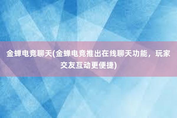 金蝉电竞聊天(金蝉电竞推出在线聊天功能，玩家交友互动更便捷)