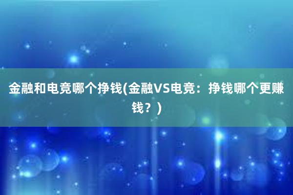 金融和电竞哪个挣钱(金融VS电竞：挣钱哪个更赚钱？)