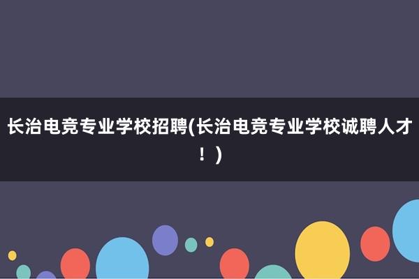 长治电竞专业学校招聘(长治电竞专业学校诚聘人才！)