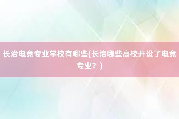 长治电竞专业学校有哪些(长治哪些高校开设了电竞专业？)