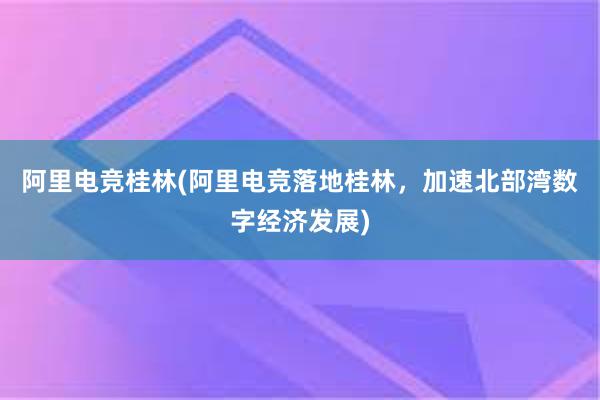 阿里电竞桂林(阿里电竞落地桂林，加速北部湾数字经济发展)