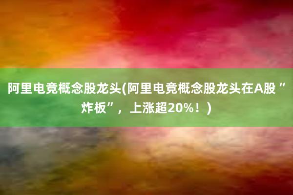 阿里电竞概念股龙头(阿里电竞概念股龙头在A股“炸板”，上涨超20%！)