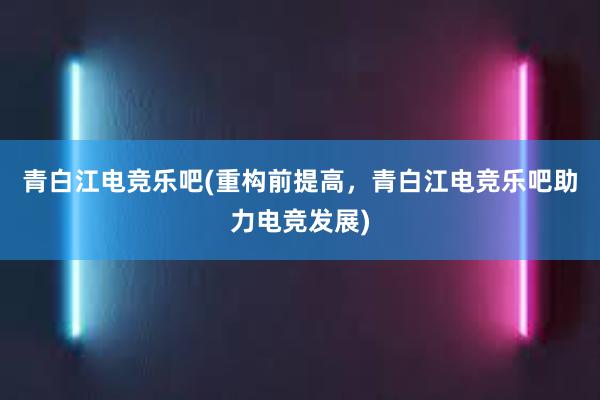 青白江电竞乐吧(重构前提高，青白江电竞乐吧助力电竞发展)