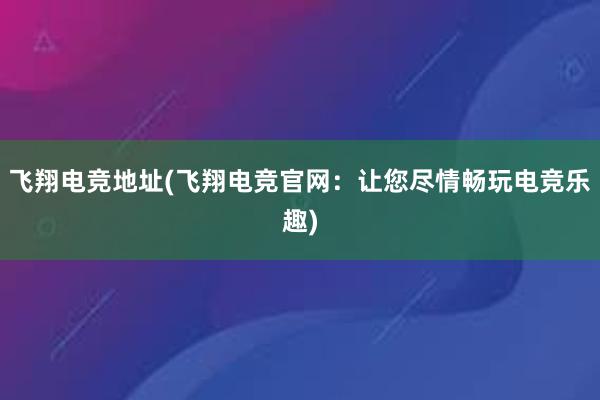 飞翔电竞地址(飞翔电竞官网：让您尽情畅玩电竞乐趣)