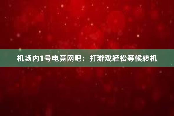 机场内1号电竞网吧：打游戏轻松等候转机