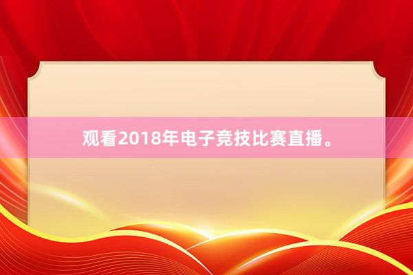 观看2018年电子竞技比赛直播。