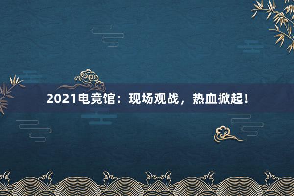 2021电竞馆：现场观战，热血掀起！