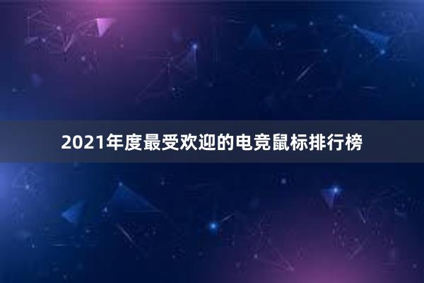 2021年度最受欢迎的电竞鼠标排行榜