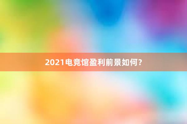 2021电竞馆盈利前景如何？