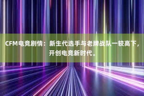 CFM电竞剧情：新生代选手与老牌战队一较高下，开创电竞新时代。