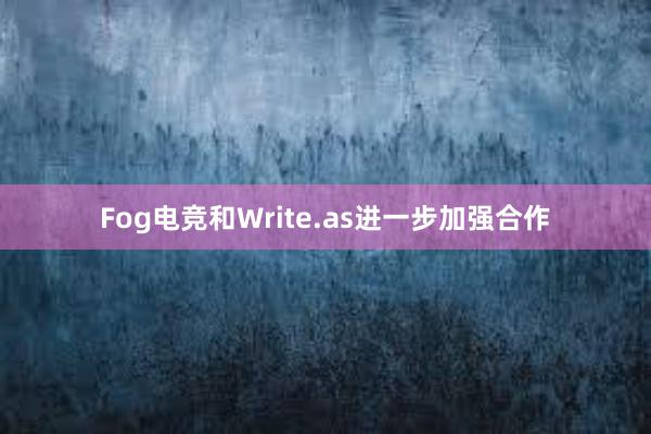 Fog电竞和Write.as进一步加强合作