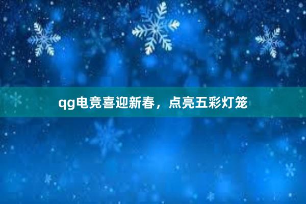 qg电竞喜迎新春，点亮五彩灯笼