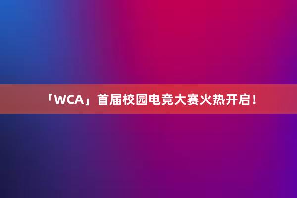 「WCA」首届校园电竞大赛火热开启！