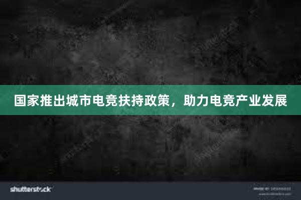 国家推出城市电竞扶持政策，助力电竞产业发展