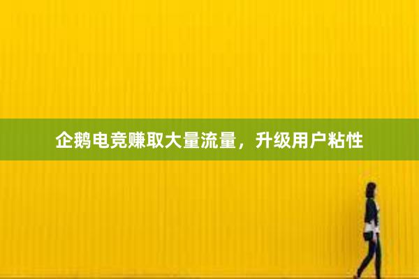 企鹅电竞赚取大量流量，升级用户粘性