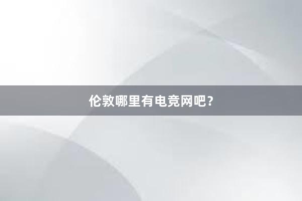 伦敦哪里有电竞网吧？