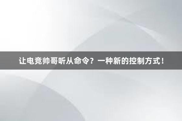 让电竞帅哥听从命令？一种新的控制方式！