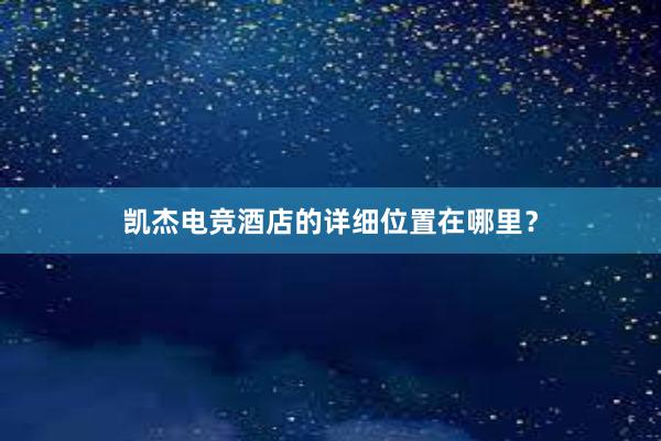 凯杰电竞酒店的详细位置在哪里？