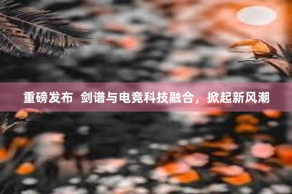 重磅发布  剑谱与电竞科技融合，掀起新风潮