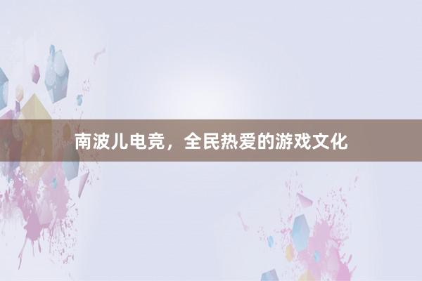 南波儿电竞，全民热爱的游戏文化