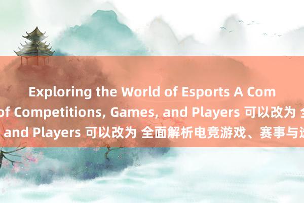 Exploring the World of Esports A Comprehensive Analysis of Competitions， Games， and Players 可以改为 全面解析电竞游戏、赛事与选手世界。