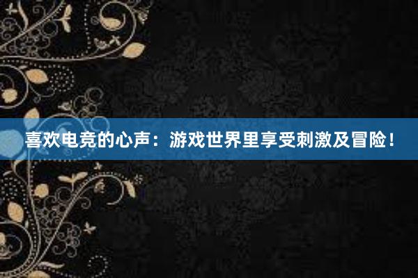 喜欢电竞的心声：游戏世界里享受刺激及冒险！