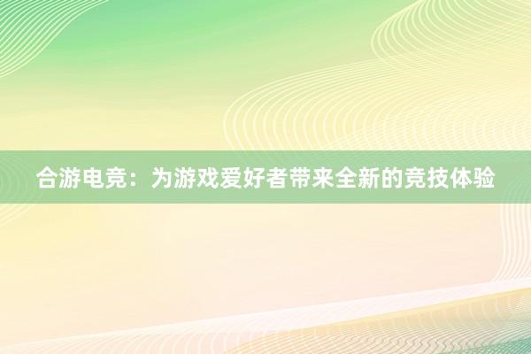 合游电竞：为游戏爱好者带来全新的竞技体验