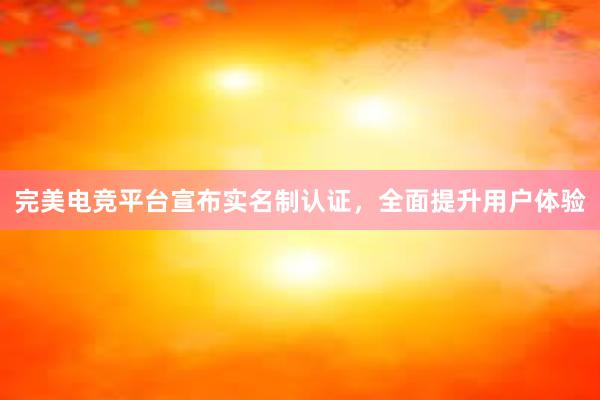 完美电竞平台宣布实名制认证，全面提升用户体验