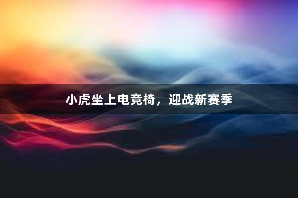 小虎坐上电竞椅，迎战新赛季