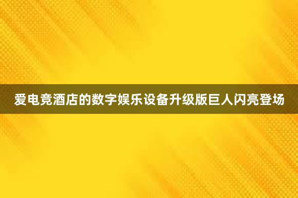 爱电竞酒店的数字娱乐设备升级版巨人闪亮登场