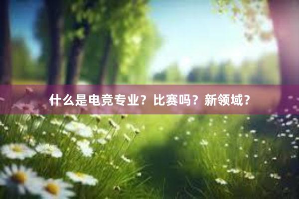 什么是电竞专业？比赛吗？新领域？