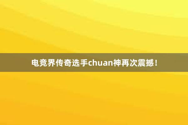 电竞界传奇选手chuan神再次震撼！