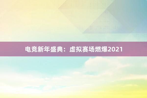 电竞新年盛典：虚拟赛场燃爆2021