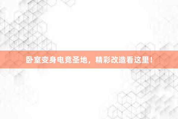 卧室变身电竞圣地，精彩改造看这里！