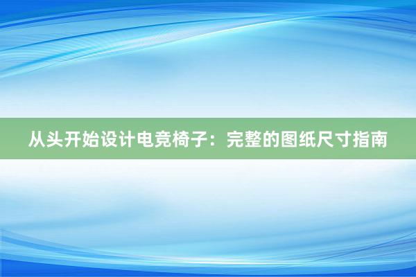 从头开始设计电竞椅子：完整的图纸尺寸指南