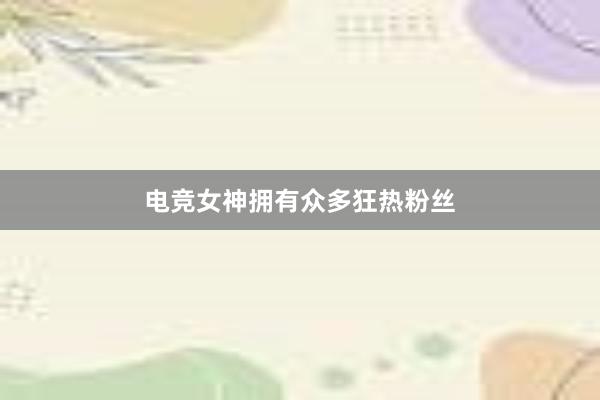 电竞女神拥有众多狂热粉丝