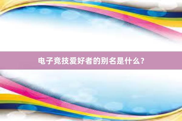 电子竞技爱好者的别名是什么？