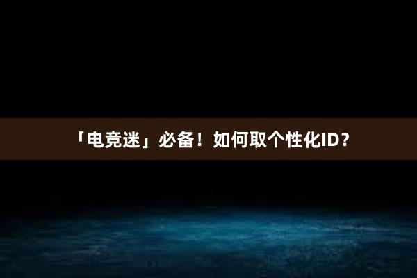 「电竞迷」必备！如何取个性化ID？