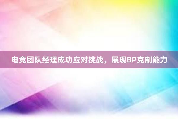 电竞团队经理成功应对挑战，展现BP克制能力