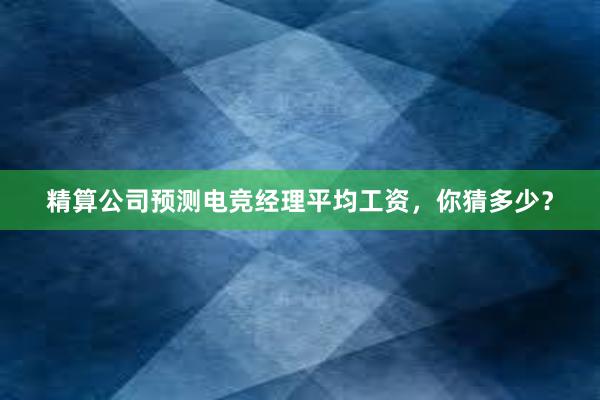 精算公司预测电竞经理平均工资，你猜多少？