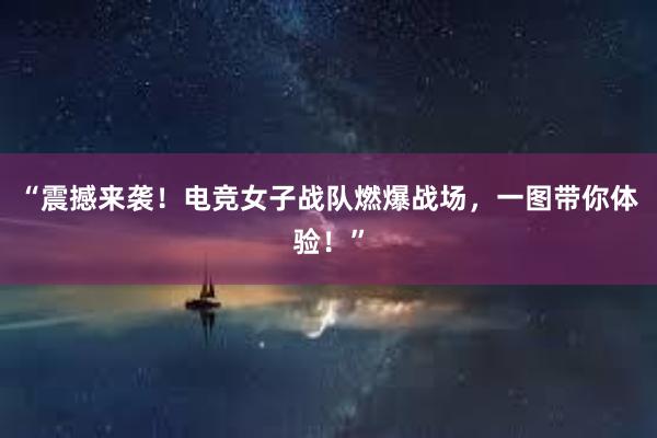 “震撼来袭！电竞女子战队燃爆战场，一图带你体验！”