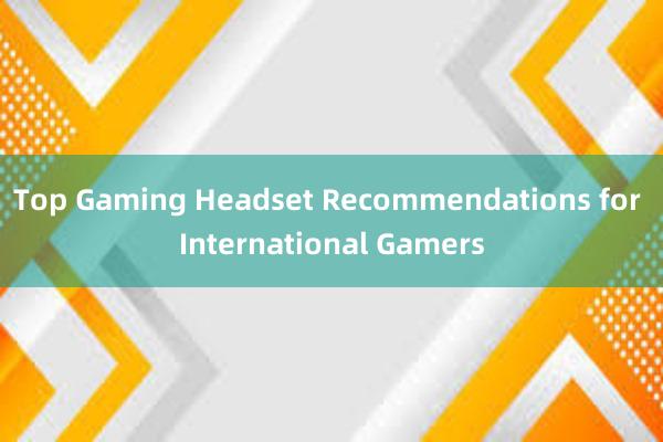 Top Gaming Headset Recommendations for International Gamers