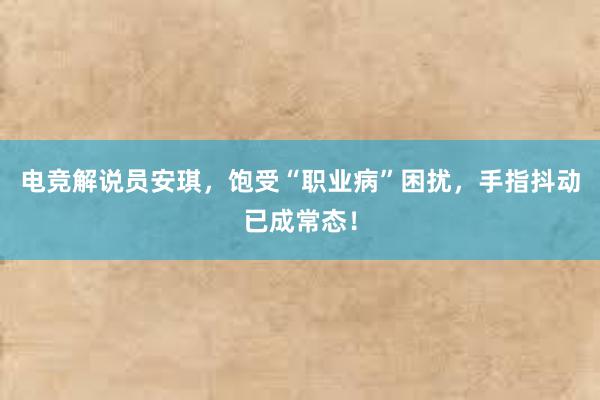 电竞解说员安琪，饱受“职业病”困扰，手指抖动已成常态！